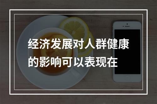 经济发展对人群健康的影响可以表现在