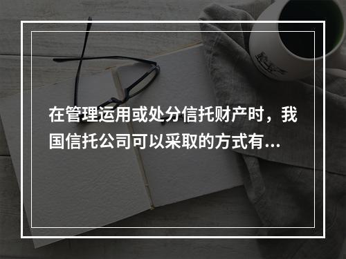 在管理运用或处分信托财产时，我国信托公司可以采取的方式有（）