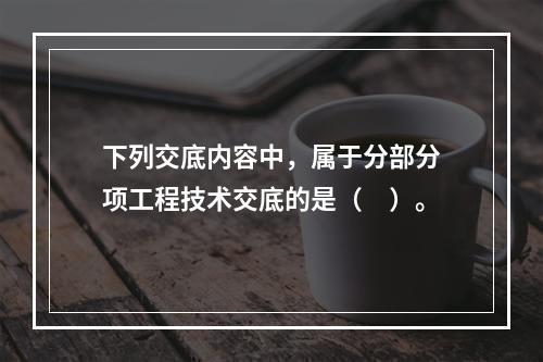 下列交底内容中，属于分部分项工程技术交底的是（　）。