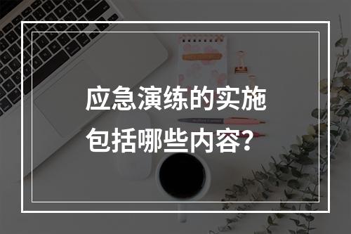 应急演练的实施包括哪些内容？