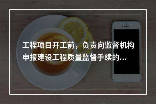 工程项目开工前，负责向监督机构申报建设工程质量监督手续的单位