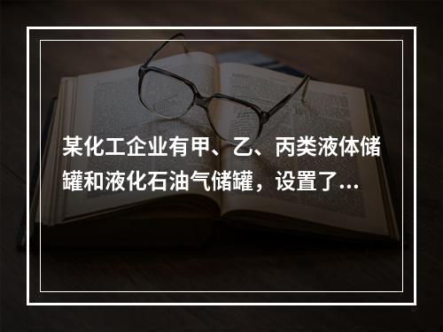 某化工企业有甲、乙、丙类液体储罐和液化石油气储罐，设置了供消