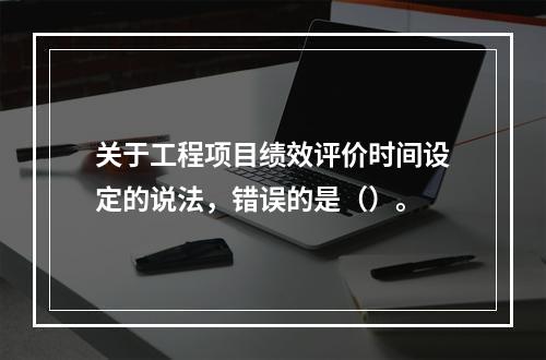 关于工程项目绩效评价时间设定的说法，错误的是（）。