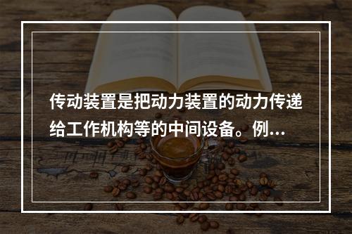 传动装置是把动力装置的动力传递给工作机构等的中间设备。例如，