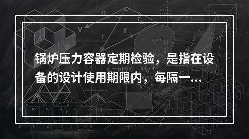 锅炉压力容器定期检验，是指在设备的设计使用期限内，每隔一定的