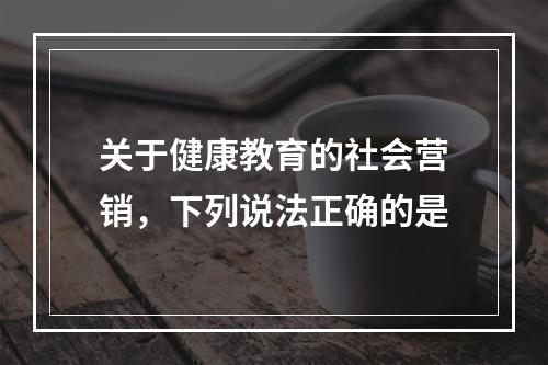 关于健康教育的社会营销，下列说法正确的是