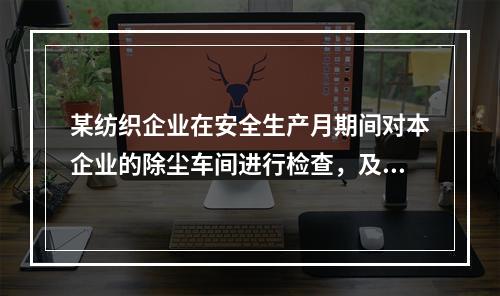 某纺织企业在安全生产月期间对本企业的除尘车间进行检查，及时发