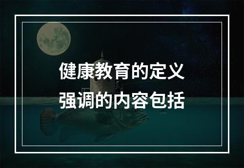 健康教育的定义强调的内容包括