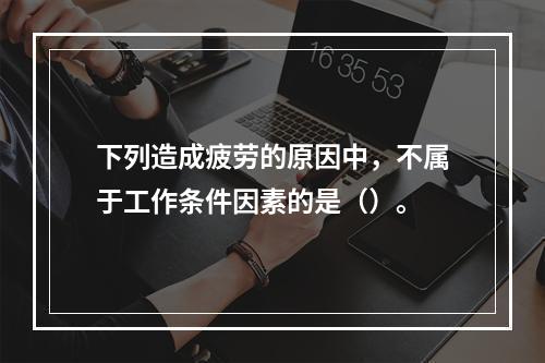 下列造成疲劳的原因中，不属于工作条件因素的是（）。