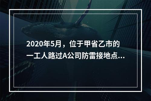 2020年5月，位于甲省乙市的一工人路过A公司防雷接地点发生