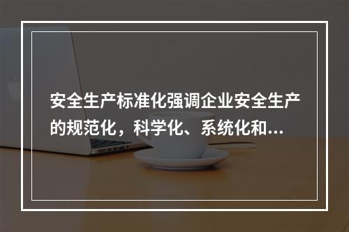 安全生产标准化强调企业安全生产的规范化，科学化、系统化和法制