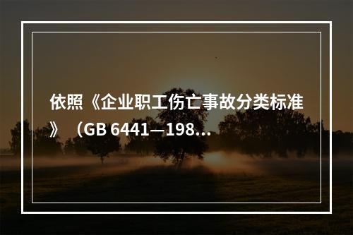 依照《企业职工伤亡事故分类标准》（GB 6441—1986