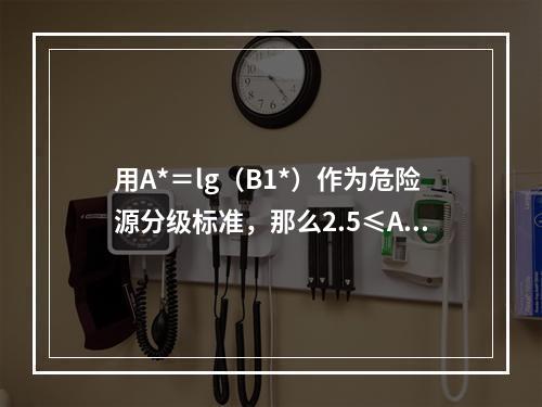 用A*＝lg（B1*）作为危险源分级标准，那么2.5≤A*