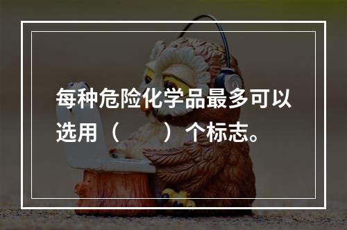 每种危险化学品最多可以选用（　　）个标志。