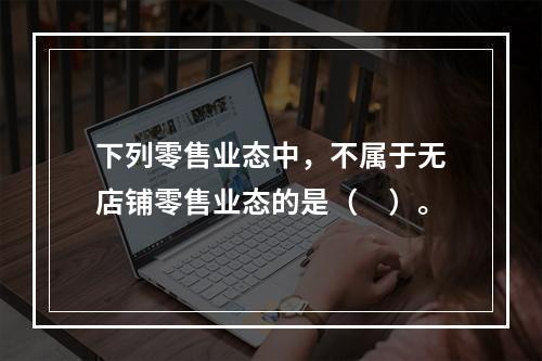 下列零售业态中，不属于无店铺零售业态的是（　）。