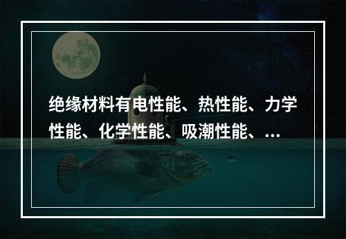 绝缘材料有电性能、热性能、力学性能、化学性能、吸潮性能、抗生