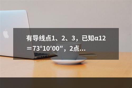 有导线点1、2、3，已知α12＝73°10′00″，2点处