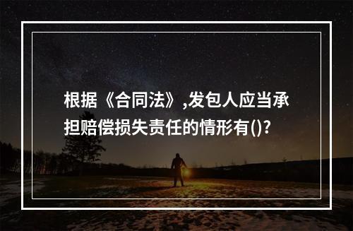 根据《合同法》,发包人应当承担赔偿损失责任的情形有()?