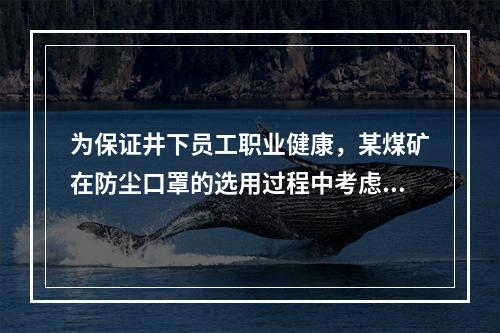 为保证井下员工职业健康，某煤矿在防尘口罩的选用过程中考虑了口