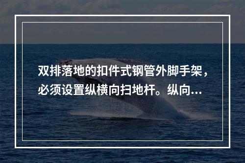 双排落地的扣件式钢管外脚手架，必须设置纵横向扫地杆。纵向扫