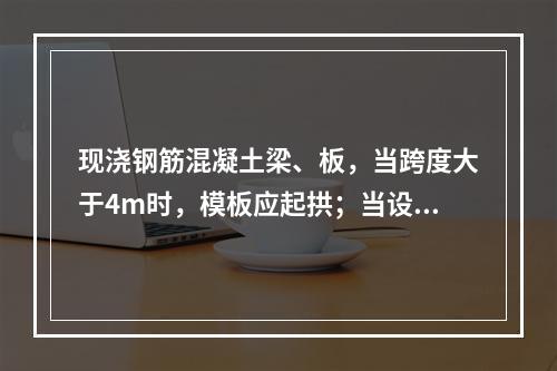 现浇钢筋混凝土梁、板，当跨度大于4m时，模板应起拱；当设计