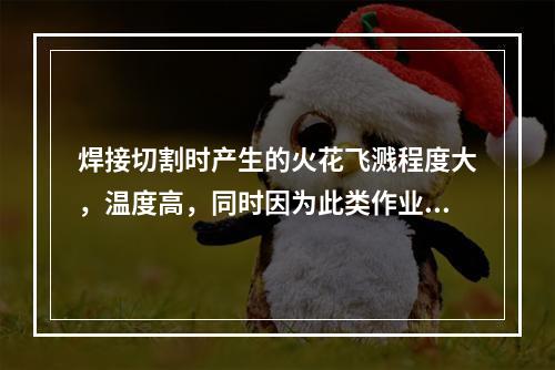 焊接切割时产生的火花飞溅程度大，温度高，同时因为此类作业多为