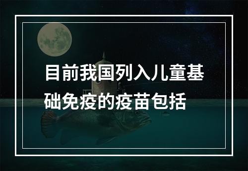 目前我国列入儿童基础免疫的疫苗包括