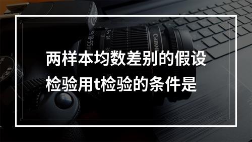 两样本均数差别的假设检验用t检验的条件是