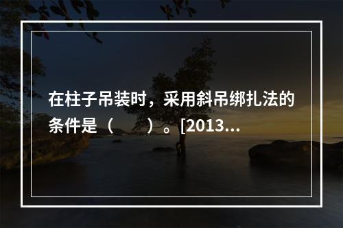 在柱子吊装时，采用斜吊绑扎法的条件是（　　）。[2013年