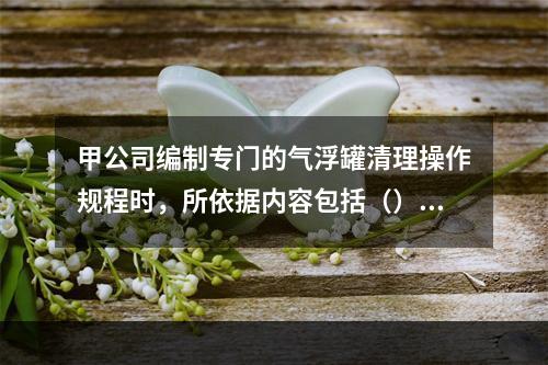 甲公司编制专门的气浮罐清理操作规程时，所依据内容包括（）。