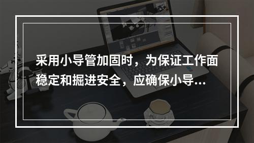 采用小导管加固时，为保证工作面稳定和掘进安全，应确保小导管（