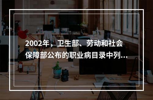 2002年，卫生部、劳动和社会保障部公布的职业病目录中列出