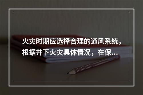 火灾时期应选择合理的通风系统，根据井下火灾具体情况，在保证