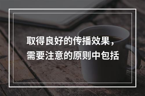 取得良好的传播效果，需要注意的原则中包括