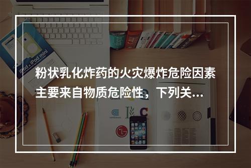 粉状乳化炸药的火灾爆炸危险因素主要来自物质危险性，下列关于粉