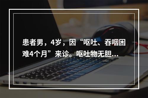 患者男，4岁，因“呕吐、吞咽困难4个月”来诊。呕吐物无胆汁，