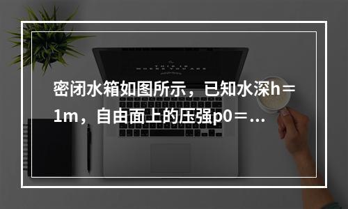 密闭水箱如图所示，已知水深h＝1m，自由面上的压强p0＝9