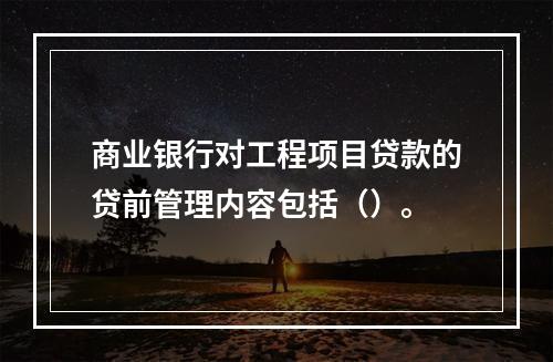 商业银行对工程项目贷款的贷前管理内容包括（）。