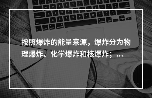 按照爆炸的能量来源，爆炸分为物理爆炸、化学爆炸和核爆炸；按照