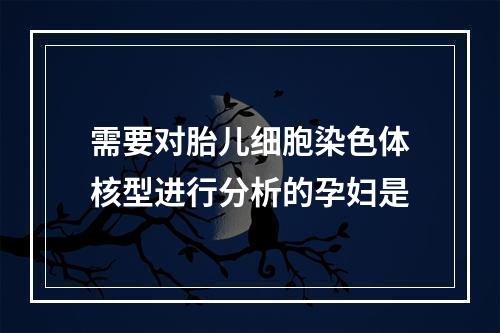 需要对胎儿细胞染色体核型进行分析的孕妇是