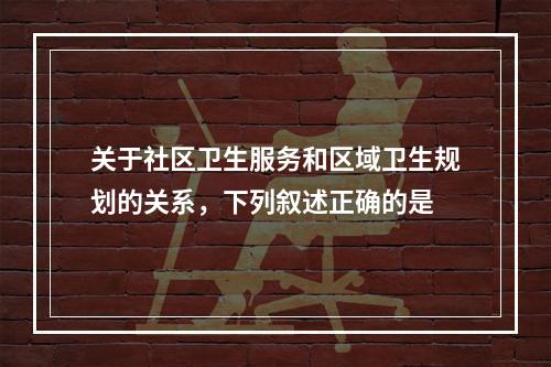 关于社区卫生服务和区域卫生规划的关系，下列叙述正确的是