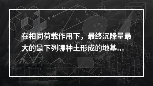 在相同荷载作用下，最终沉降量最大的是下列哪种土形成的地基（