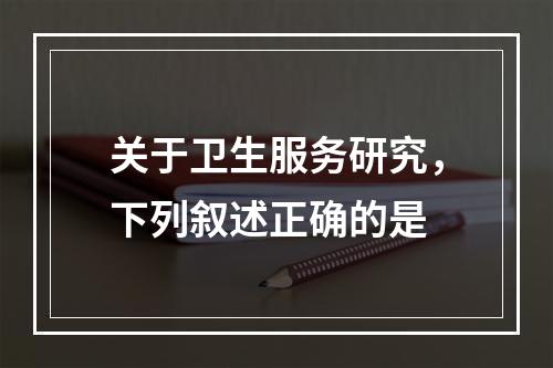 关于卫生服务研究，下列叙述正确的是