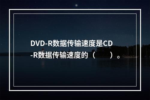 DVD-R数据传输速度是CD-R数据传输速度的（　　）。