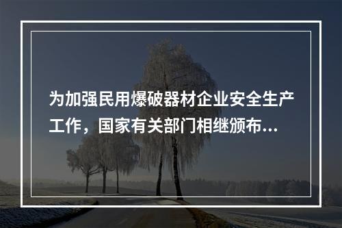 为加强民用爆破器材企业安全生产工作，国家有关部门相继颁布《民