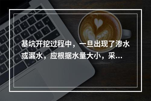 基坑开挖过程中，一旦出现了渗水或漏水，应根据水量大小，采用坑