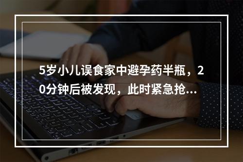 5岁小儿误食家中避孕药半瓶，20分钟后被发现，此时紧急抢救措