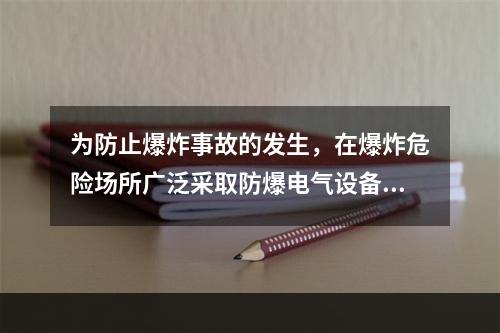 为防止爆炸事故的发生，在爆炸危险场所广泛采取防爆电气设备，下