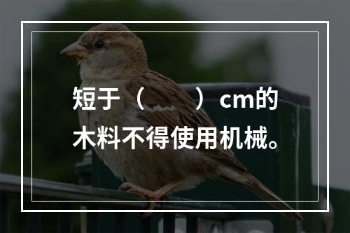 短于（　　）cm的木料不得使用机械。