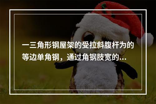 一三角形钢屋架的受拉斜腹杆为的等边单角钢，通过角钢肢宽的两